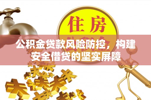 莒县公积金贷款风险防控，构建安全借贷的坚实屏障