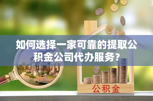 莒县如何选择一家可靠的提取公积金公司代办服务？