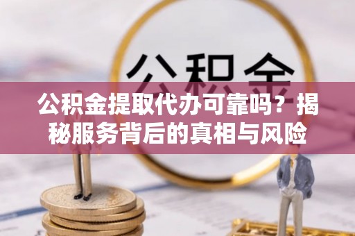 莒县公积金提取代办可靠吗？揭秘服务背后的真相与风险