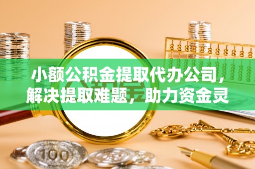 莒县小额公积金提取代办公司，解决提取难题，助力资金灵活使用