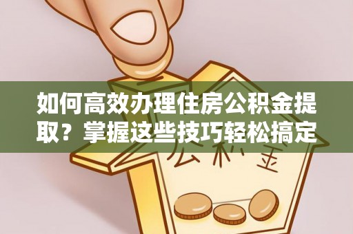 莒县如何高效办理住房公积金提取？掌握这些技巧轻松搞定