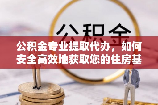 莒县公积金专业提取代办，如何安全高效地获取您的住房基金