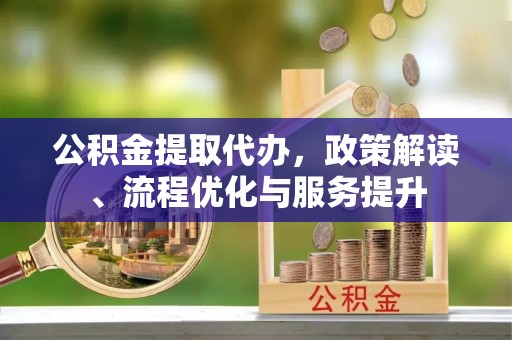 莒县公积金提取代办，政策解读、流程优化与服务提升
