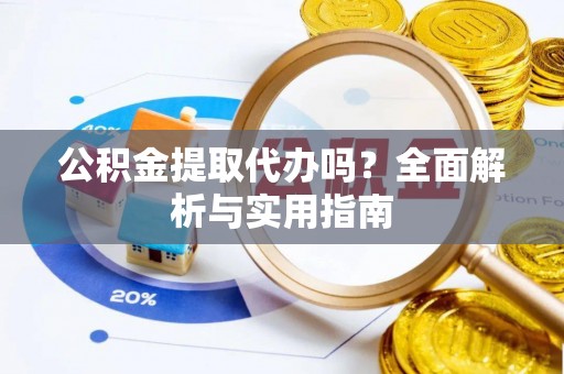 莒县公积金提取代办吗？全面解析与实用指南