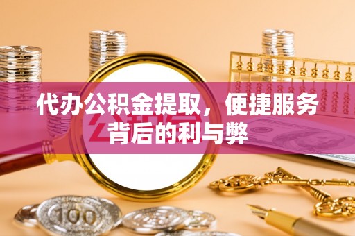 莒县代办公积金提取，便捷服务背后的利与弊