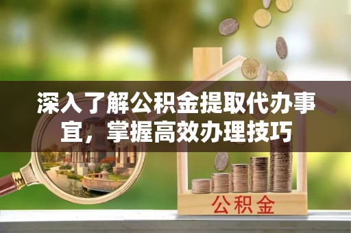 莒县深入了解公积金提取代办事宜，掌握高效办理技巧