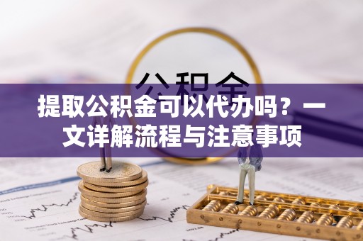 莒县提取公积金可以代办吗？一文详解流程与注意事项