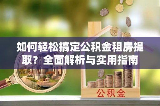 莒县如何轻松搞定公积金租房提取？全面解析与实用指南