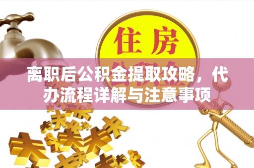 莒县离职后公积金提取攻略，代办流程详解与注意事项