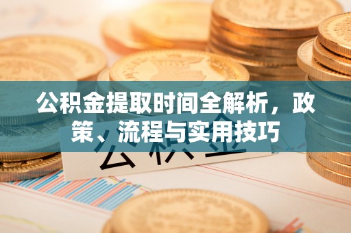 莒县公积金提取时间全解析，政策、流程与实用技巧