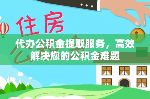 莒县代办公积金提取服务，高效解决您的公积金难题