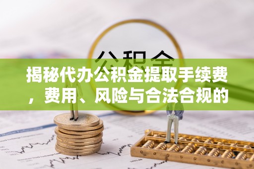 莒县揭秘代办公积金提取手续费，费用、风险与合法合规的全解析