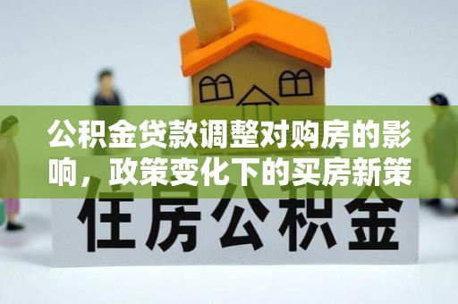 莒县公积金贷款调整对购房的影响，政策变化下的买房新策略