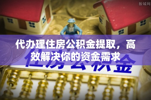 莒县代办理住房公积金提取，高效解决你的资金需求