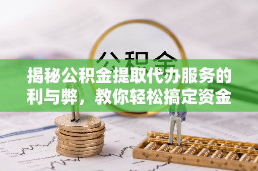 莒县揭秘公积金提取代办服务的利与弊，教你轻松搞定资金难题