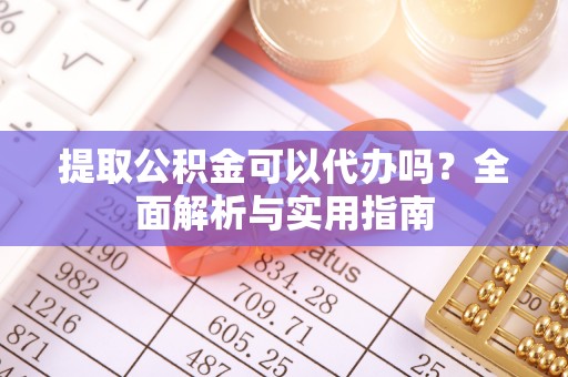莒县提取公积金可以代办吗？全面解析与实用指南