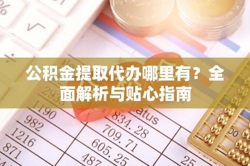 莒县公积金提取代办哪里有？全面解析与贴心指南