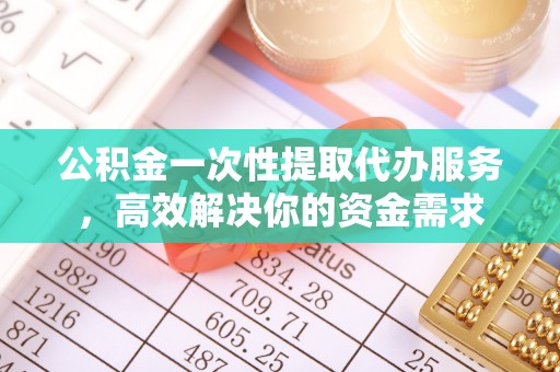 莒县公积金一次性提取代办服务，高效解决你的资金需求