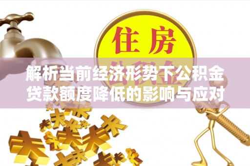 莒县解析当前经济形势下公积金贷款额度降低的影响与应对策略
