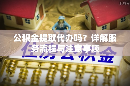 莒县公积金提取代办吗？详解服务流程与注意事项