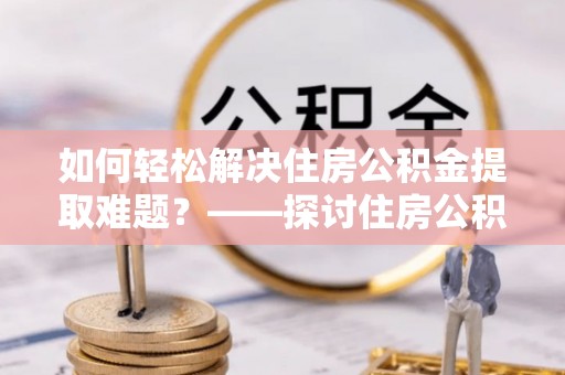 莒县如何轻松解决住房公积金提取难题？——探讨住房公积金提取代办服务
