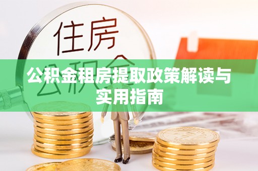 莒县公积金租房提取政策解读与实用指南