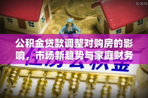 莒县公积金贷款调整对购房的影响，市场新趋势与家庭财务规划