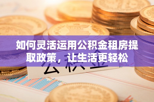 莒县如何灵活运用公积金租房提取政策，让生活更轻松