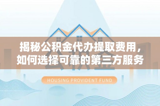 莒县揭秘公积金代办提取费用，如何选择可靠的第三方服务