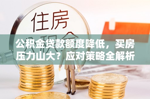 莒县公积金贷款额度降低，买房压力山大？应对策略全解析
