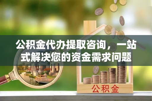 莒县公积金代办提取咨询，一站式解决您的资金需求问题