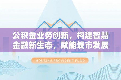 莒县公积金业务创新，构建智慧金融新生态，赋能城市发展