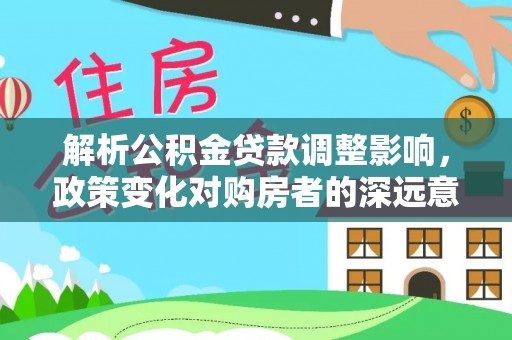 莒县解析公积金贷款调整影响，政策变化对购房者的深远意义