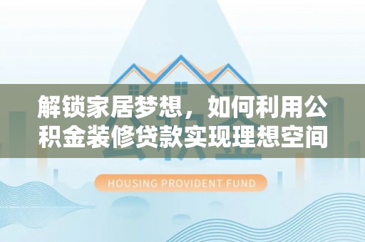 莒县解锁家居梦想，如何利用公积金装修贷款实现理想空间