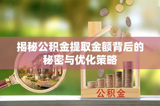莒县揭秘公积金提取金额背后的秘密与优化策略