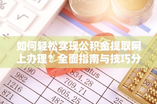 莒县如何轻松实现公积金提取网上办理？全面指南与技巧分享