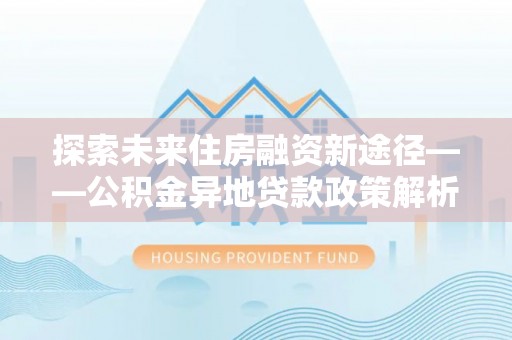 莒县探索未来住房融资新途径——公积金异地贷款政策解析与实践