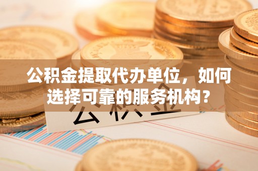 莒县公积金提取代办单位，如何选择可靠的服务机构？