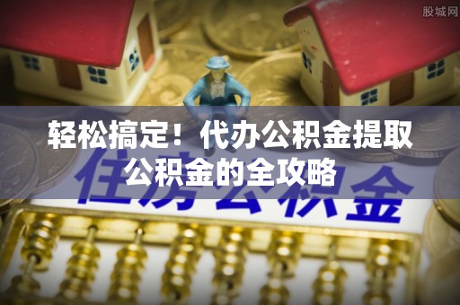莒县轻松搞定！代办公积金提取公积金的全攻略