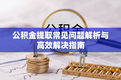 莒县公积金提取常见问题解析与高效解决指南