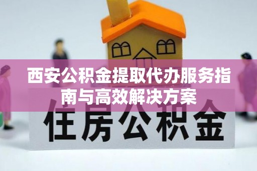 莒县西安公积金提取代办服务指南与高效解决方案