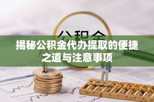 莒县揭秘公积金代办提取的便捷之道与注意事项