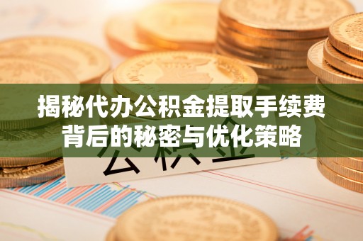莒县揭秘代办公积金提取手续费背后的秘密与优化策略