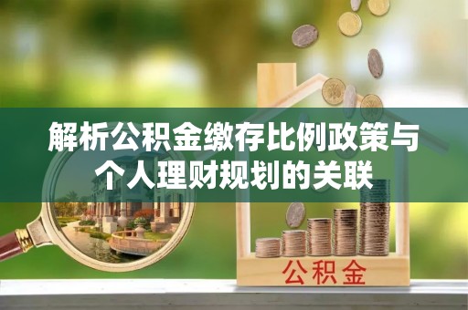 莒县解析公积金缴存比例政策与个人理财规划的关联