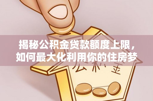 莒县揭秘公积金贷款额度上限，如何最大化利用你的住房梦想资金？