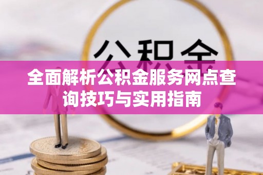 莒县全面解析公积金服务网点查询技巧与实用指南