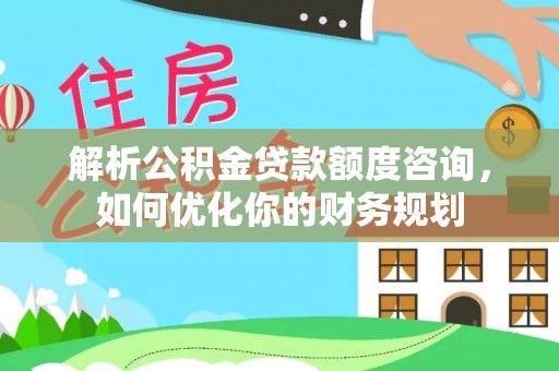 莒县解析公积金贷款额度咨询，如何优化你的财务规划