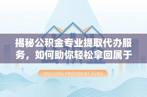 莒县揭秘公积金专业提取代办服务，如何助你轻松拿回属于你的资金