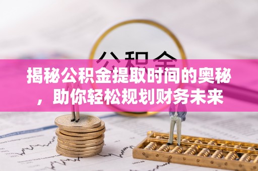 莒县揭秘公积金提取时间的奥秘，助你轻松规划财务未来