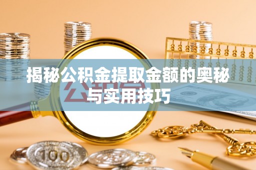 莒县揭秘公积金提取金额的奥秘与实用技巧